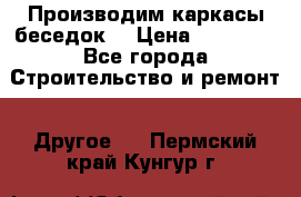 Производим каркасы беседок. › Цена ­ 22 000 - Все города Строительство и ремонт » Другое   . Пермский край,Кунгур г.